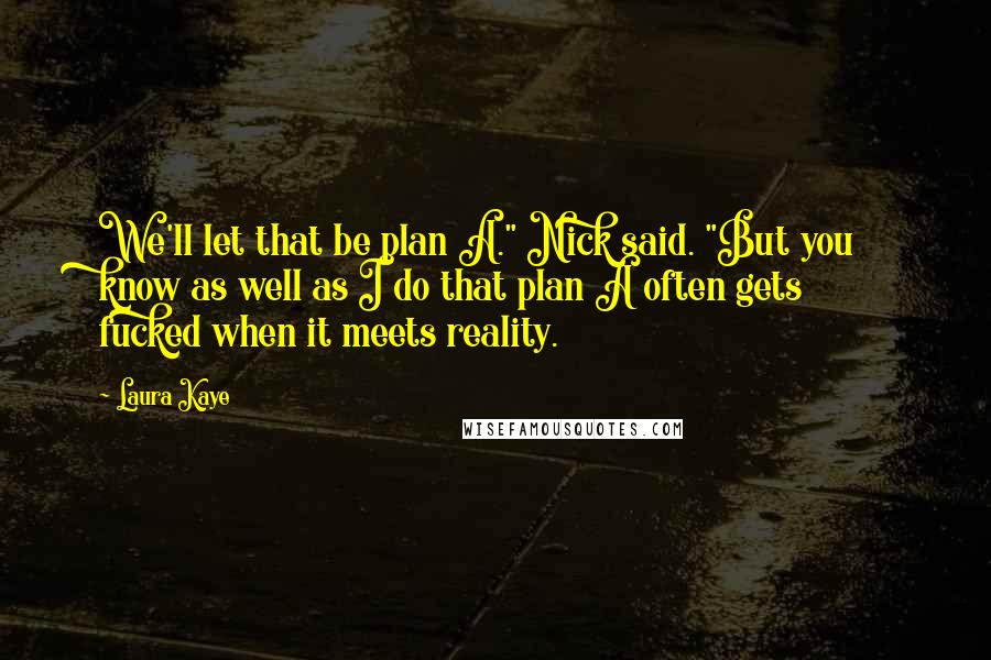 Laura Kaye Quotes: We'll let that be plan A." Nick said. "But you know as well as I do that plan A often gets fucked when it meets reality.