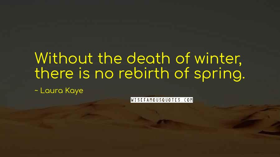 Laura Kaye Quotes: Without the death of winter, there is no rebirth of spring.