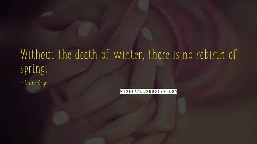 Laura Kaye Quotes: Without the death of winter, there is no rebirth of spring.