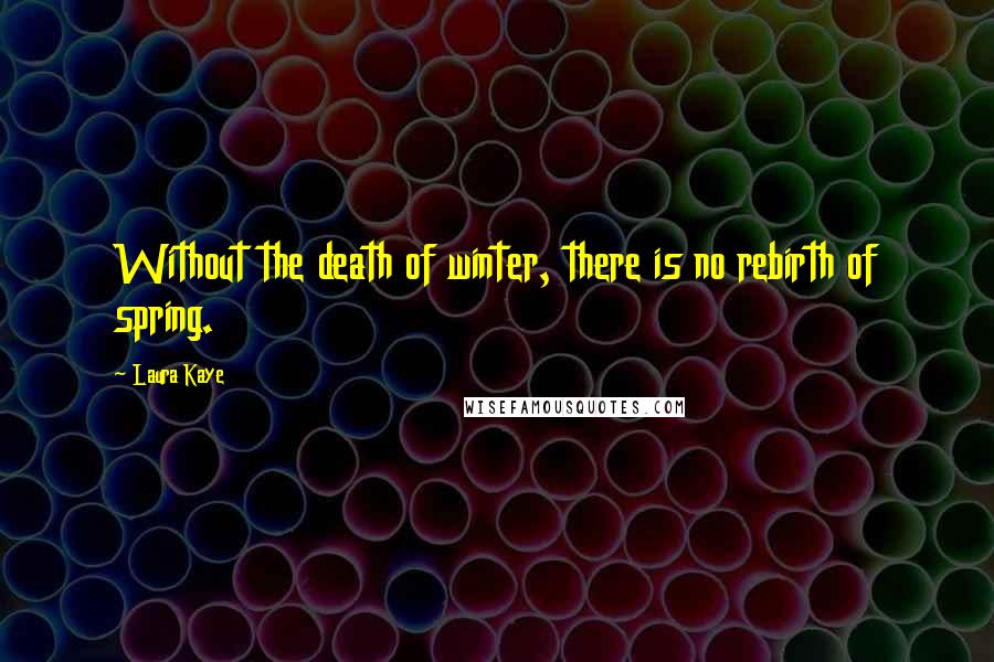 Laura Kaye Quotes: Without the death of winter, there is no rebirth of spring.