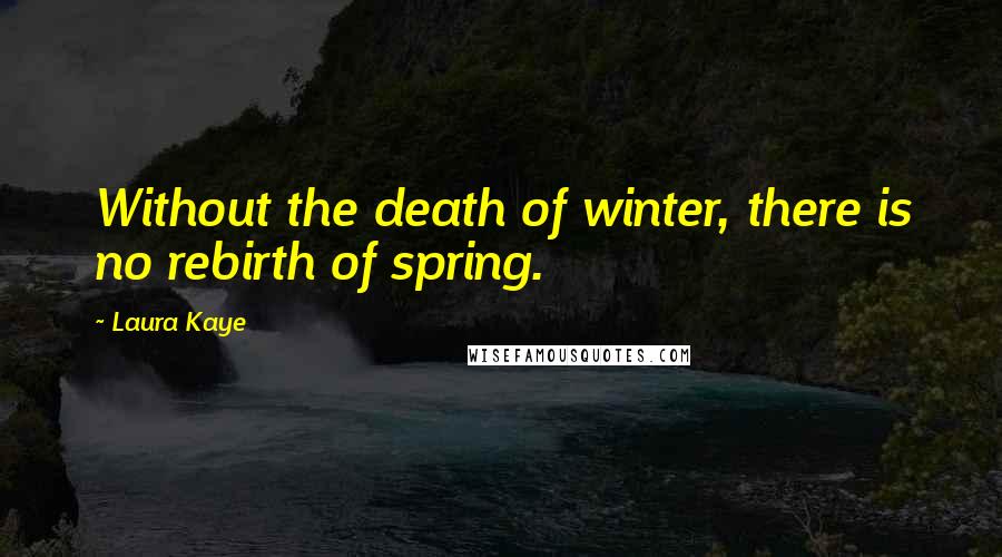 Laura Kaye Quotes: Without the death of winter, there is no rebirth of spring.