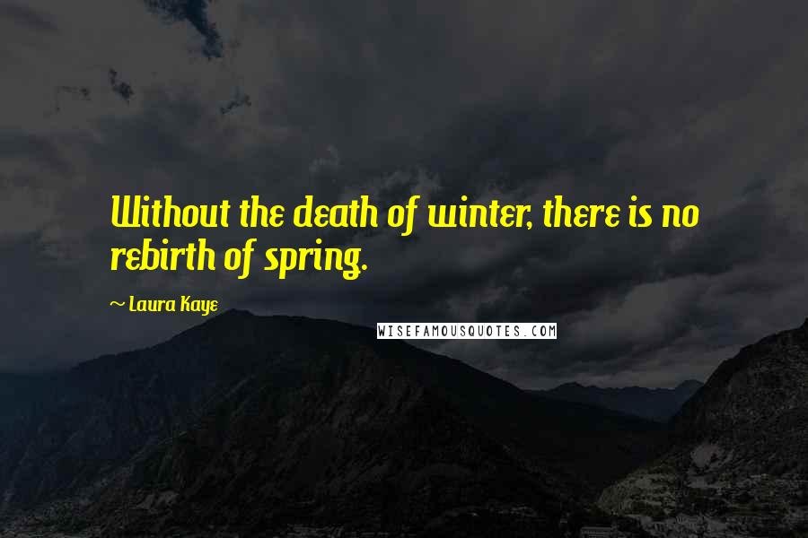 Laura Kaye Quotes: Without the death of winter, there is no rebirth of spring.