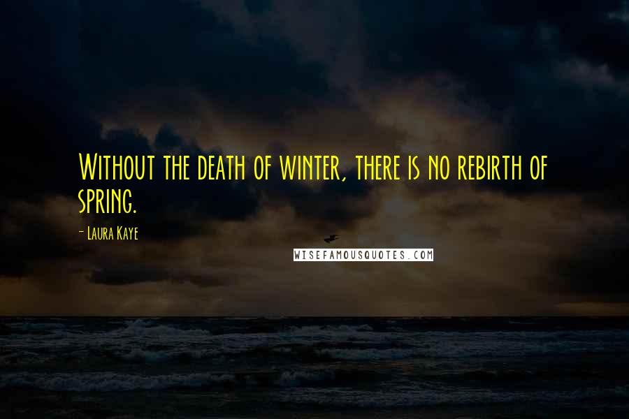 Laura Kaye Quotes: Without the death of winter, there is no rebirth of spring.