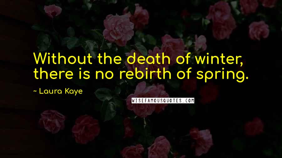 Laura Kaye Quotes: Without the death of winter, there is no rebirth of spring.
