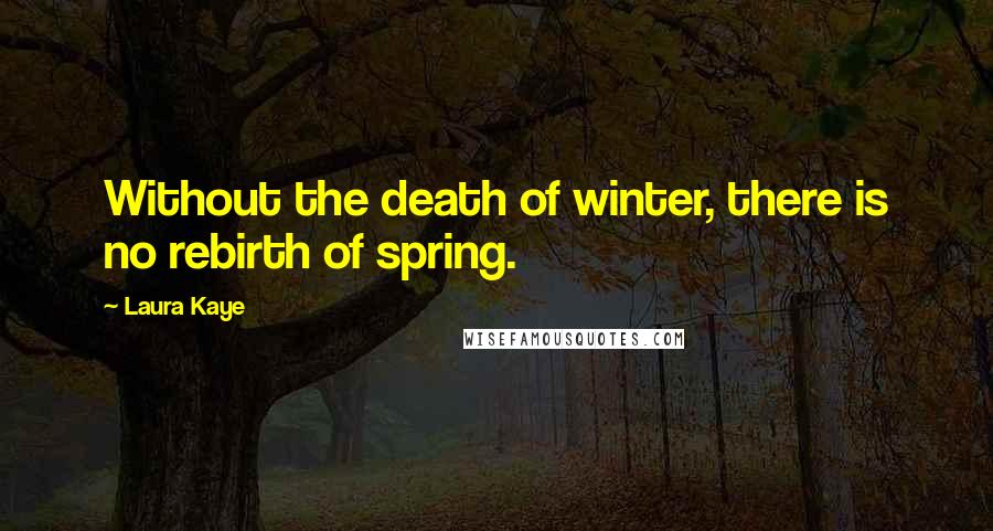 Laura Kaye Quotes: Without the death of winter, there is no rebirth of spring.