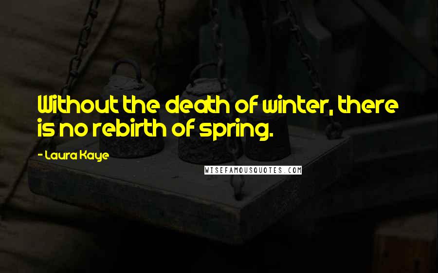 Laura Kaye Quotes: Without the death of winter, there is no rebirth of spring.