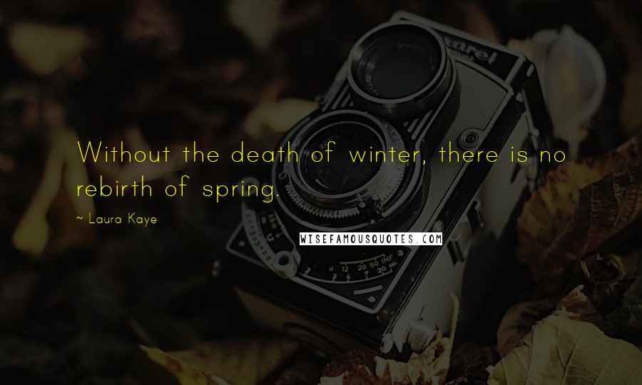 Laura Kaye Quotes: Without the death of winter, there is no rebirth of spring.