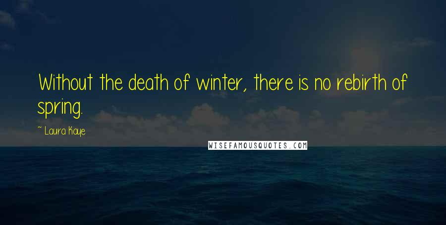 Laura Kaye Quotes: Without the death of winter, there is no rebirth of spring.