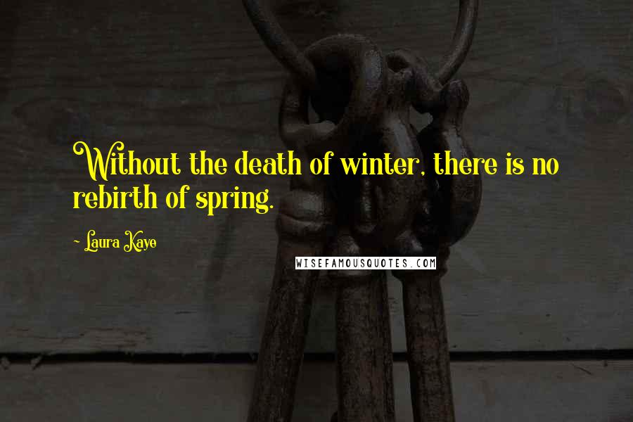 Laura Kaye Quotes: Without the death of winter, there is no rebirth of spring.