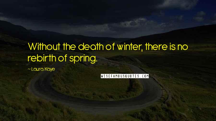 Laura Kaye Quotes: Without the death of winter, there is no rebirth of spring.