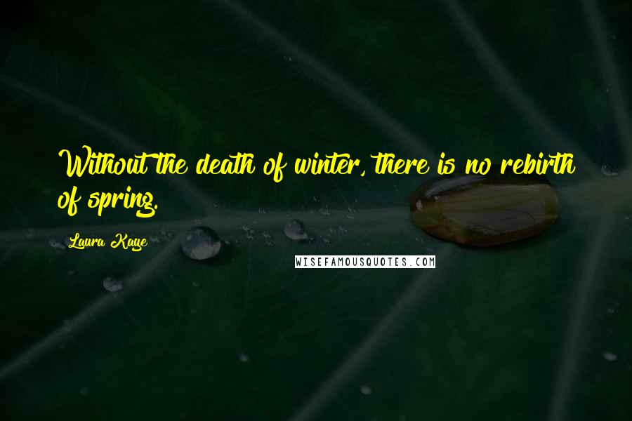 Laura Kaye Quotes: Without the death of winter, there is no rebirth of spring.