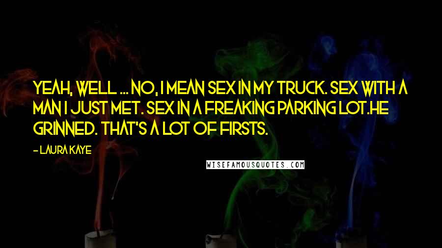 Laura Kaye Quotes: Yeah, well ... No, I mean sex in my truck. Sex with a man I just met. Sex in a freaking parking lot.He grinned. That's a lot of firsts.