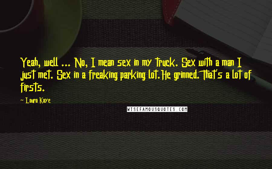 Laura Kaye Quotes: Yeah, well ... No, I mean sex in my truck. Sex with a man I just met. Sex in a freaking parking lot.He grinned. That's a lot of firsts.