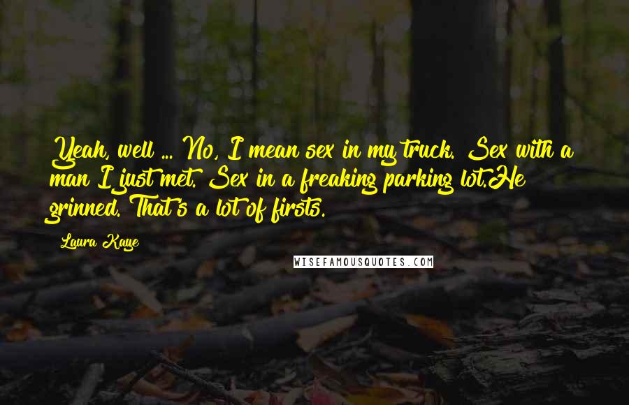 Laura Kaye Quotes: Yeah, well ... No, I mean sex in my truck. Sex with a man I just met. Sex in a freaking parking lot.He grinned. That's a lot of firsts.