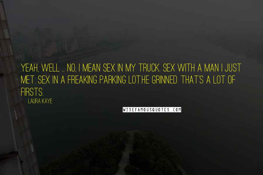 Laura Kaye Quotes: Yeah, well ... No, I mean sex in my truck. Sex with a man I just met. Sex in a freaking parking lot.He grinned. That's a lot of firsts.