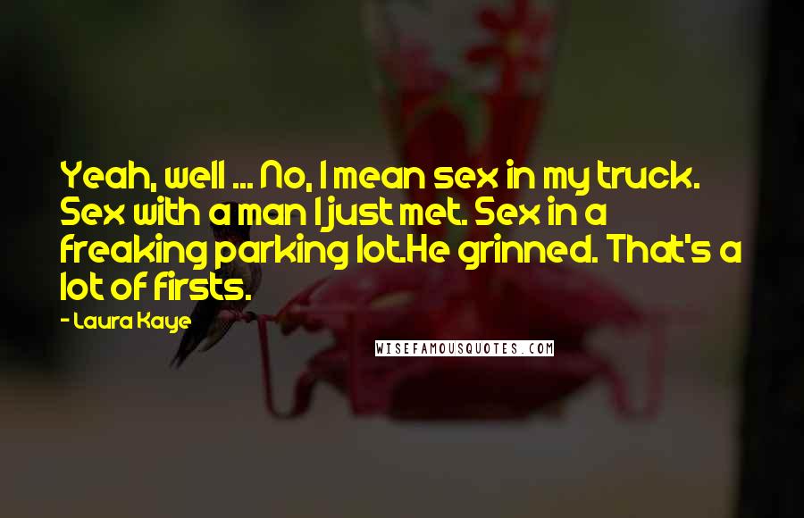 Laura Kaye Quotes: Yeah, well ... No, I mean sex in my truck. Sex with a man I just met. Sex in a freaking parking lot.He grinned. That's a lot of firsts.