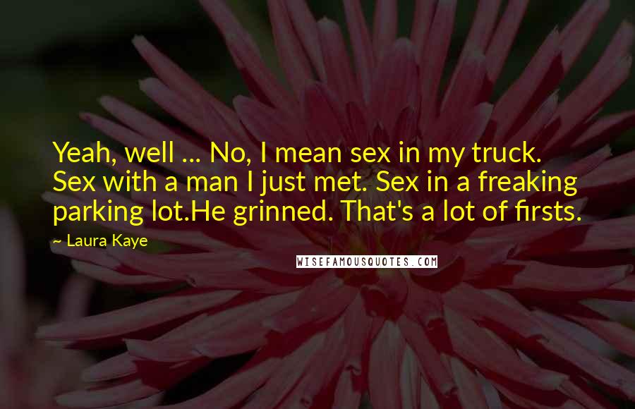 Laura Kaye Quotes: Yeah, well ... No, I mean sex in my truck. Sex with a man I just met. Sex in a freaking parking lot.He grinned. That's a lot of firsts.