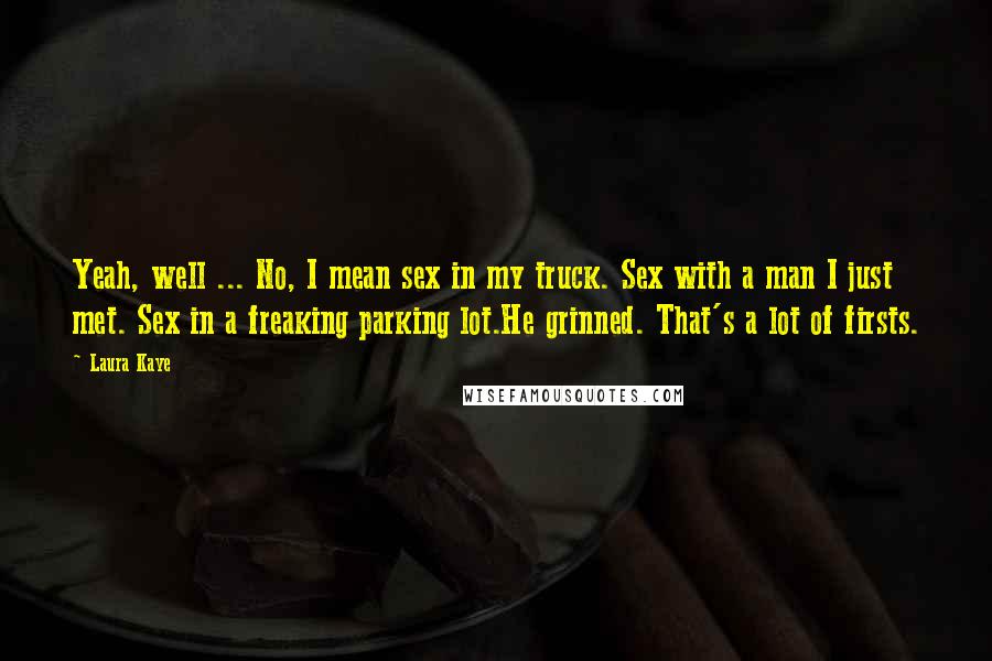 Laura Kaye Quotes: Yeah, well ... No, I mean sex in my truck. Sex with a man I just met. Sex in a freaking parking lot.He grinned. That's a lot of firsts.