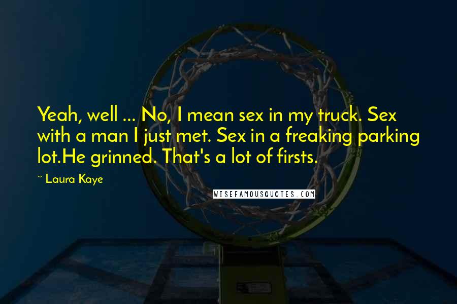 Laura Kaye Quotes: Yeah, well ... No, I mean sex in my truck. Sex with a man I just met. Sex in a freaking parking lot.He grinned. That's a lot of firsts.