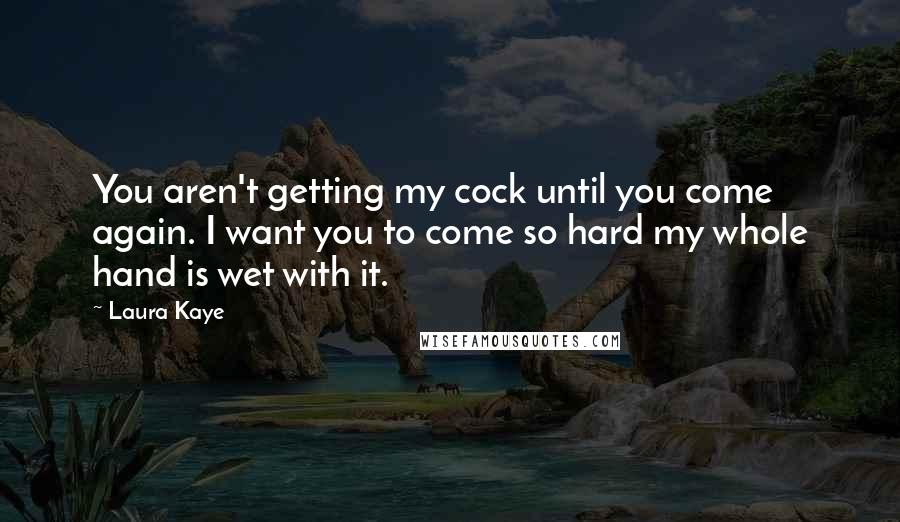 Laura Kaye Quotes: You aren't getting my cock until you come again. I want you to come so hard my whole hand is wet with it.