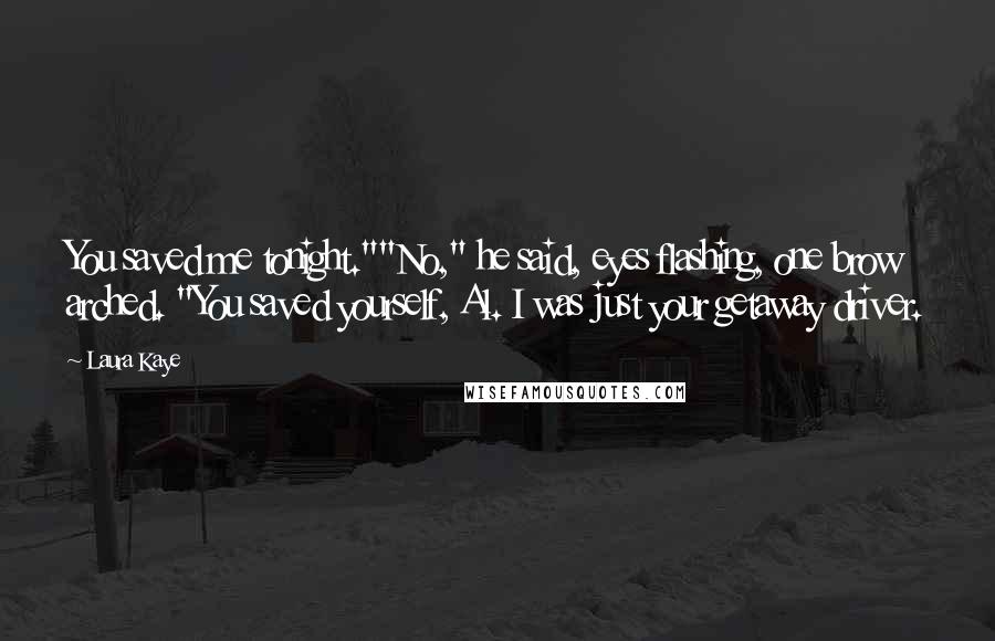 Laura Kaye Quotes: You saved me tonight.""No," he said, eyes flashing, one brow arched. "You saved yourself, Al. I was just your getaway driver.