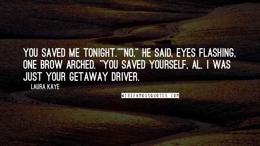 Laura Kaye Quotes: You saved me tonight.""No," he said, eyes flashing, one brow arched. "You saved yourself, Al. I was just your getaway driver.