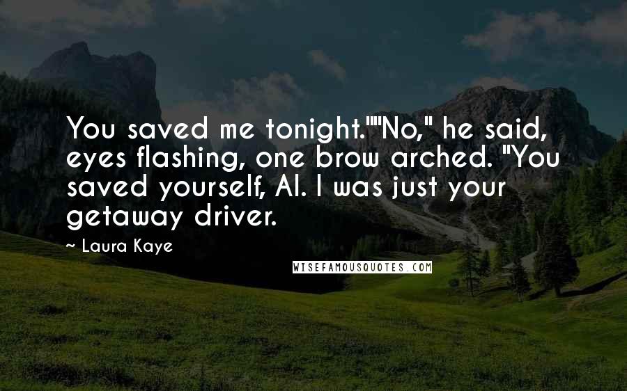 Laura Kaye Quotes: You saved me tonight.""No," he said, eyes flashing, one brow arched. "You saved yourself, Al. I was just your getaway driver.