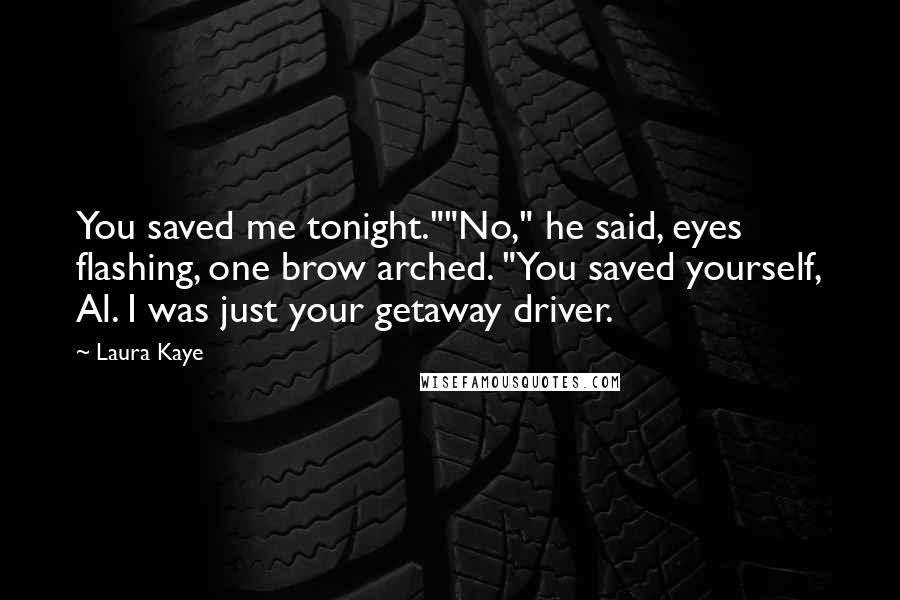 Laura Kaye Quotes: You saved me tonight.""No," he said, eyes flashing, one brow arched. "You saved yourself, Al. I was just your getaway driver.