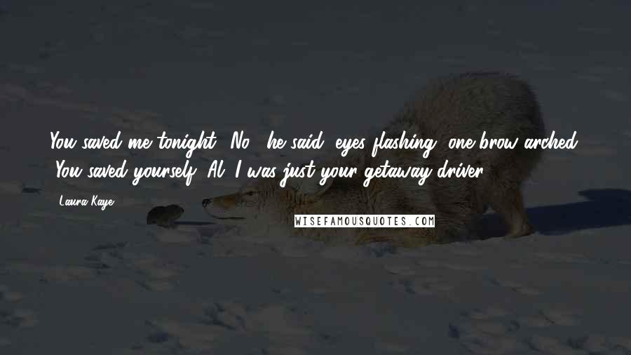 Laura Kaye Quotes: You saved me tonight.""No," he said, eyes flashing, one brow arched. "You saved yourself, Al. I was just your getaway driver.