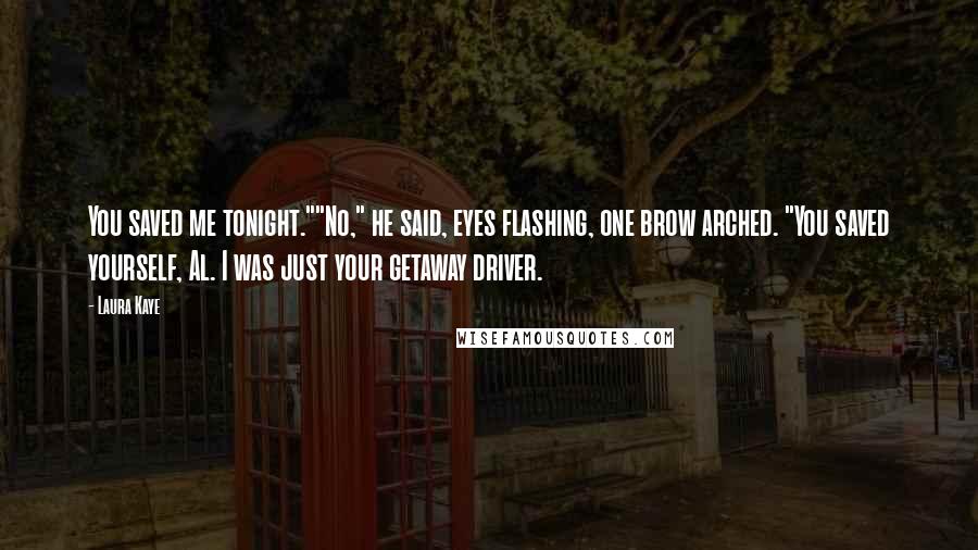 Laura Kaye Quotes: You saved me tonight.""No," he said, eyes flashing, one brow arched. "You saved yourself, Al. I was just your getaway driver.