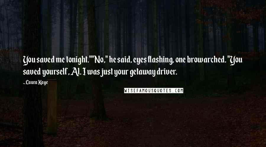 Laura Kaye Quotes: You saved me tonight.""No," he said, eyes flashing, one brow arched. "You saved yourself, Al. I was just your getaway driver.