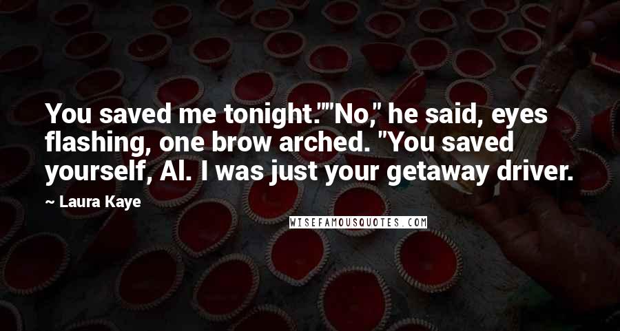 Laura Kaye Quotes: You saved me tonight.""No," he said, eyes flashing, one brow arched. "You saved yourself, Al. I was just your getaway driver.