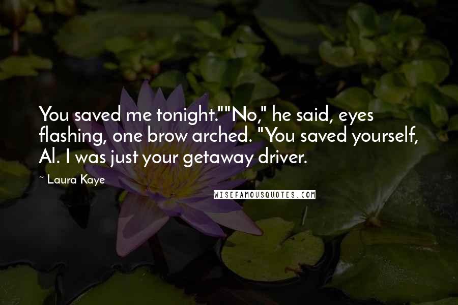 Laura Kaye Quotes: You saved me tonight.""No," he said, eyes flashing, one brow arched. "You saved yourself, Al. I was just your getaway driver.