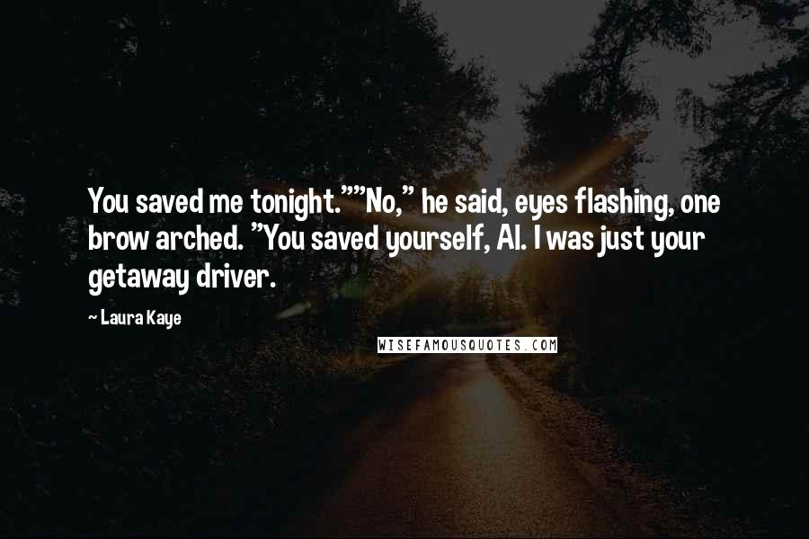 Laura Kaye Quotes: You saved me tonight.""No," he said, eyes flashing, one brow arched. "You saved yourself, Al. I was just your getaway driver.