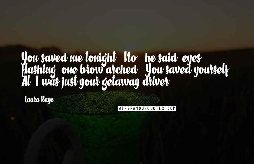 Laura Kaye Quotes: You saved me tonight.""No," he said, eyes flashing, one brow arched. "You saved yourself, Al. I was just your getaway driver.