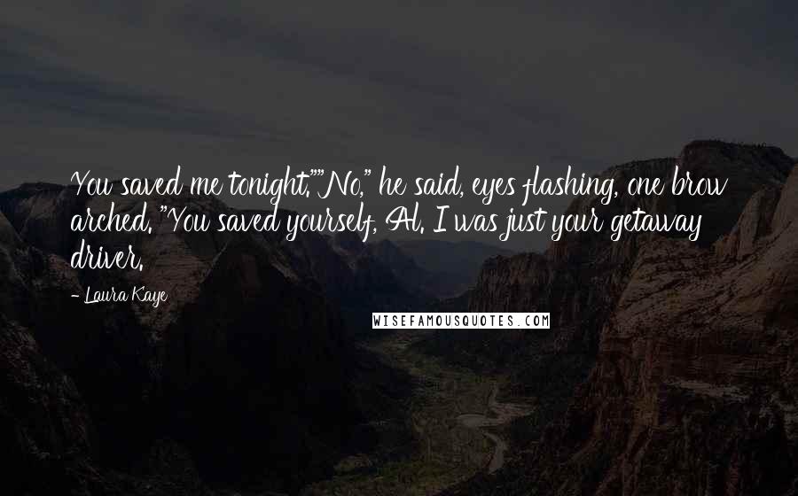 Laura Kaye Quotes: You saved me tonight.""No," he said, eyes flashing, one brow arched. "You saved yourself, Al. I was just your getaway driver.