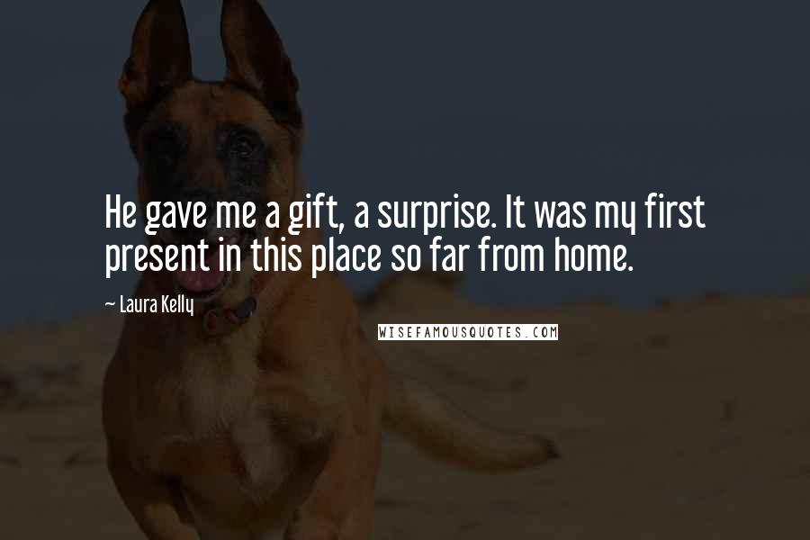 Laura Kelly Quotes: He gave me a gift, a surprise. It was my first present in this place so far from home.