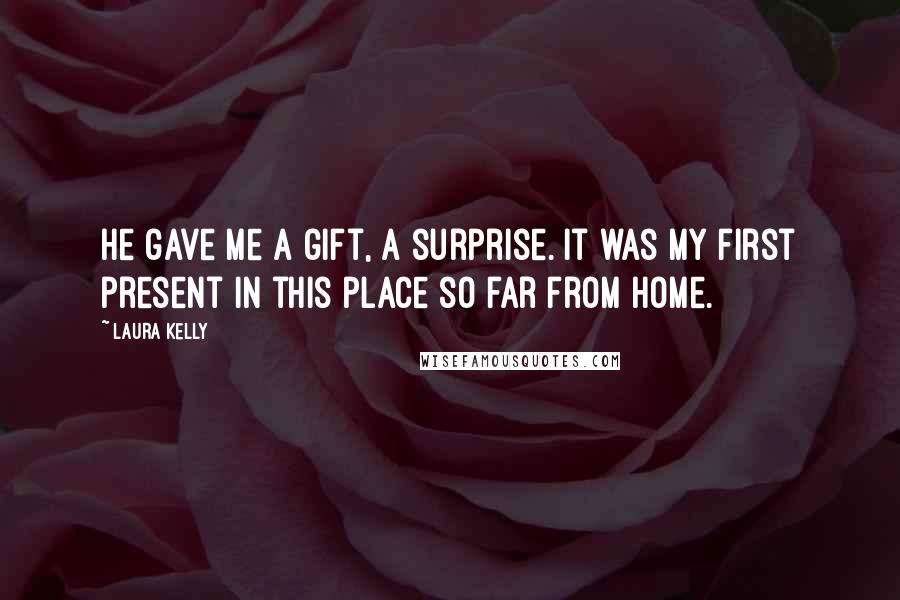 Laura Kelly Quotes: He gave me a gift, a surprise. It was my first present in this place so far from home.