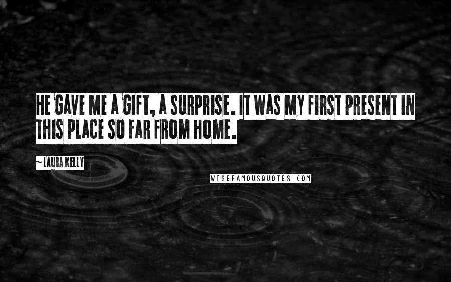 Laura Kelly Quotes: He gave me a gift, a surprise. It was my first present in this place so far from home.
