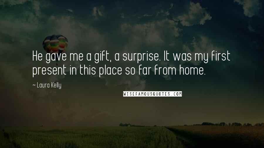 Laura Kelly Quotes: He gave me a gift, a surprise. It was my first present in this place so far from home.