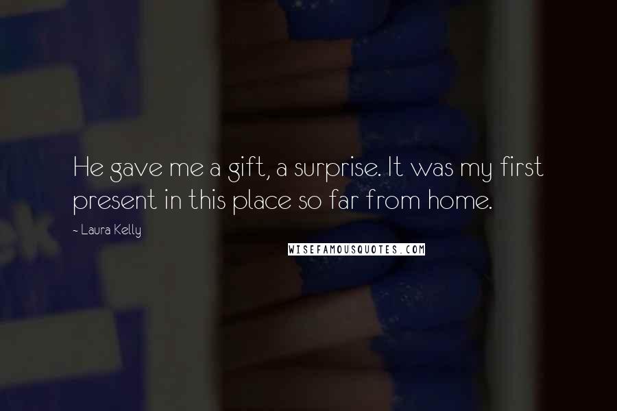 Laura Kelly Quotes: He gave me a gift, a surprise. It was my first present in this place so far from home.