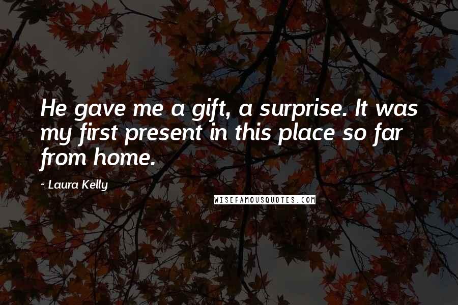 Laura Kelly Quotes: He gave me a gift, a surprise. It was my first present in this place so far from home.