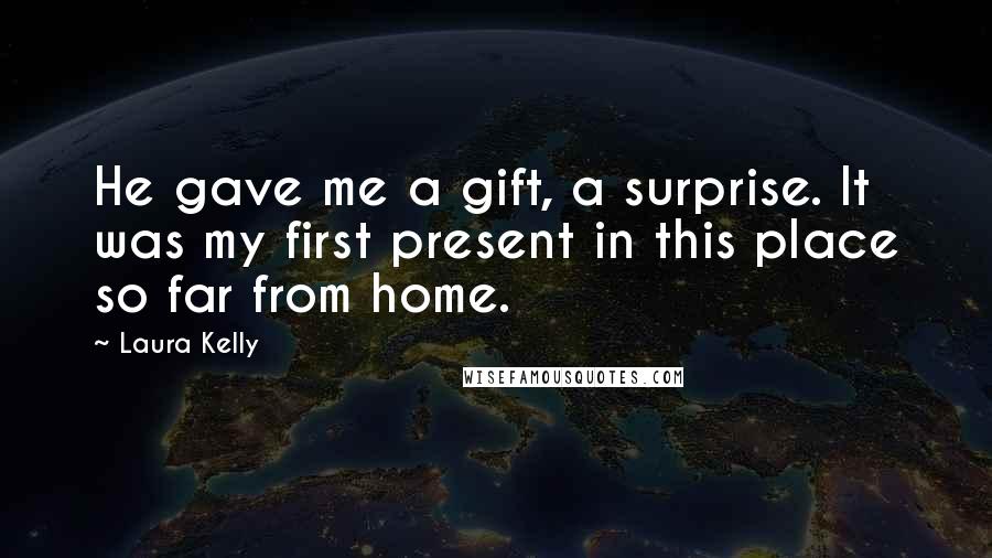 Laura Kelly Quotes: He gave me a gift, a surprise. It was my first present in this place so far from home.