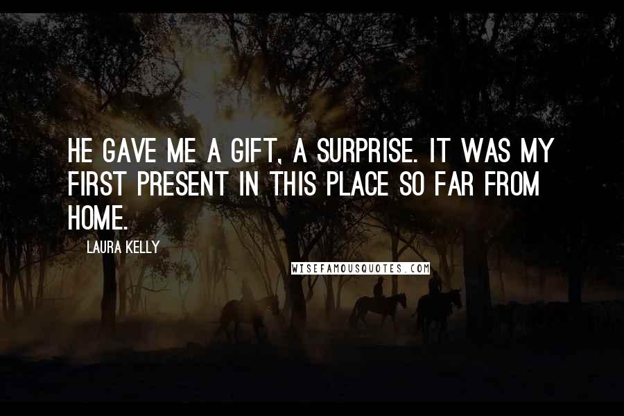 Laura Kelly Quotes: He gave me a gift, a surprise. It was my first present in this place so far from home.