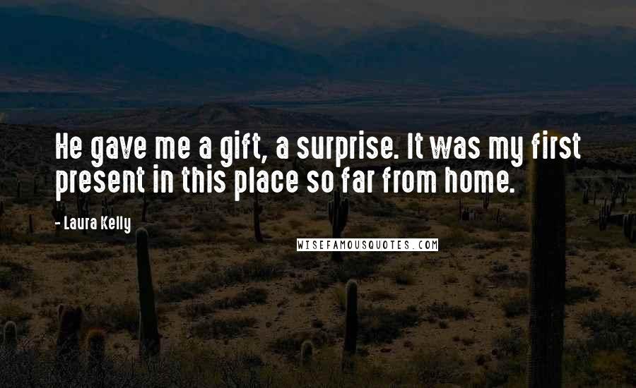 Laura Kelly Quotes: He gave me a gift, a surprise. It was my first present in this place so far from home.