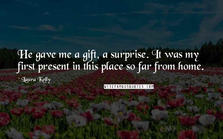 Laura Kelly Quotes: He gave me a gift, a surprise. It was my first present in this place so far from home.