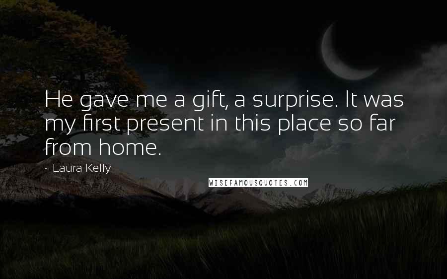 Laura Kelly Quotes: He gave me a gift, a surprise. It was my first present in this place so far from home.