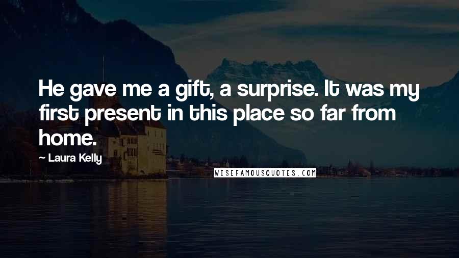 Laura Kelly Quotes: He gave me a gift, a surprise. It was my first present in this place so far from home.