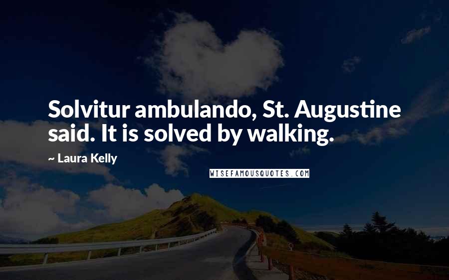 Laura Kelly Quotes: Solvitur ambulando, St. Augustine said. It is solved by walking.