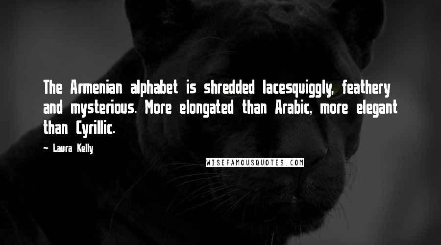 Laura Kelly Quotes: The Armenian alphabet is shredded lacesquiggly, feathery and mysterious. More elongated than Arabic, more elegant than Cyrillic.